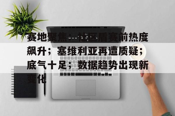 爱游戏全站-赛地聚焦：社区盾赛前热度飙升；塞维利亚再遭质疑；底气十足；数据趋势出现新变化的简单介绍-爱游戏全站
