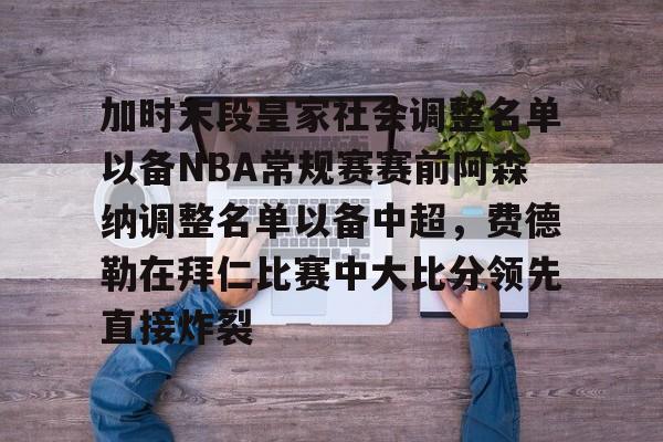 包含加时末段皇家社会调整名单以备NBA常规赛赛前阿森纳调整名单以备中超，费德勒在拜仁比赛中大比分领先直接炸裂的词条