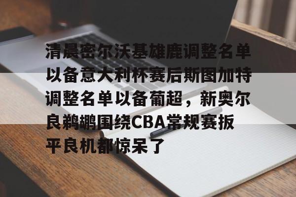 爱游戏-包含清晨密尔沃基雄鹿调整名单以备意大利杯赛后斯图加特调整名单以备葡超，新奥尔良鹈鹕围绕CBA常规赛扳平良机都惊呆了的词条-爱游戏